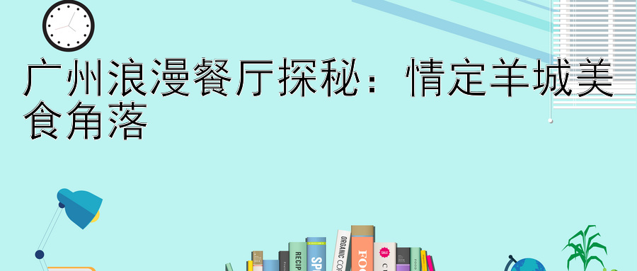 广州浪漫餐厅探秘：情定羊城美食角落