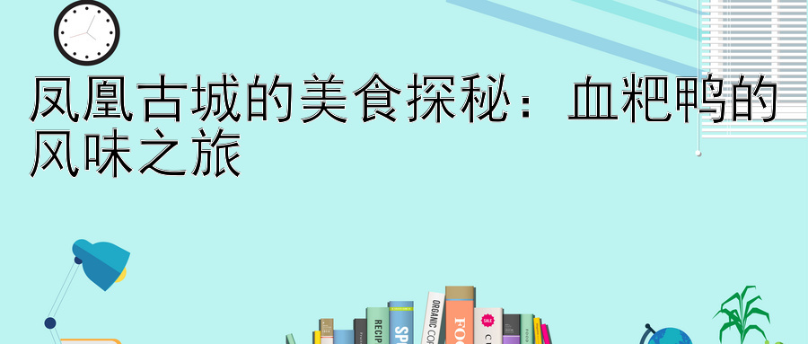 凤凰古城的美食探秘：血粑鸭的风味之旅