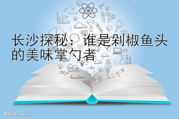 长沙探秘：谁是剁椒鱼头的美味掌勺者