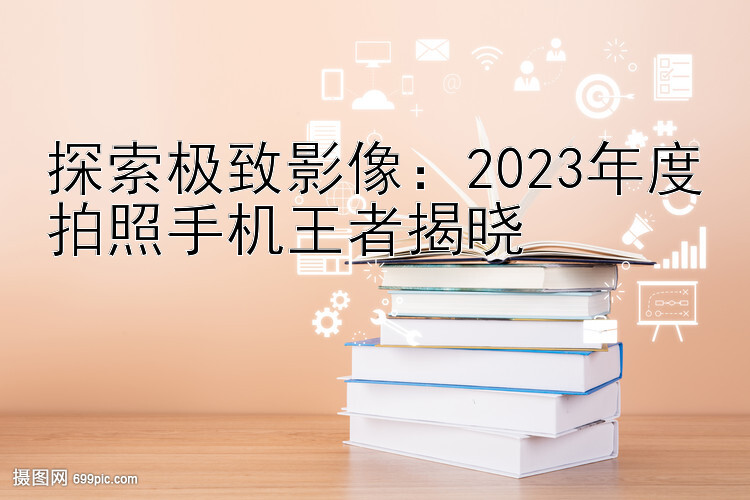 探索极致影像：2023年度拍照手机王者揭晓