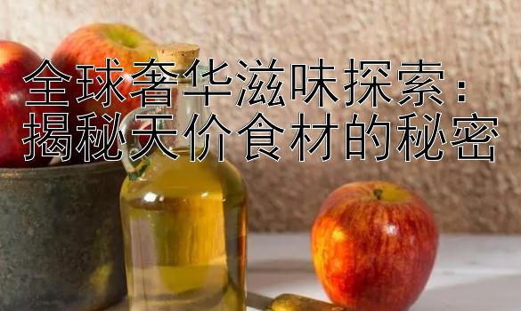 全球奢华滋味探索：揭秘天价食材的秘密