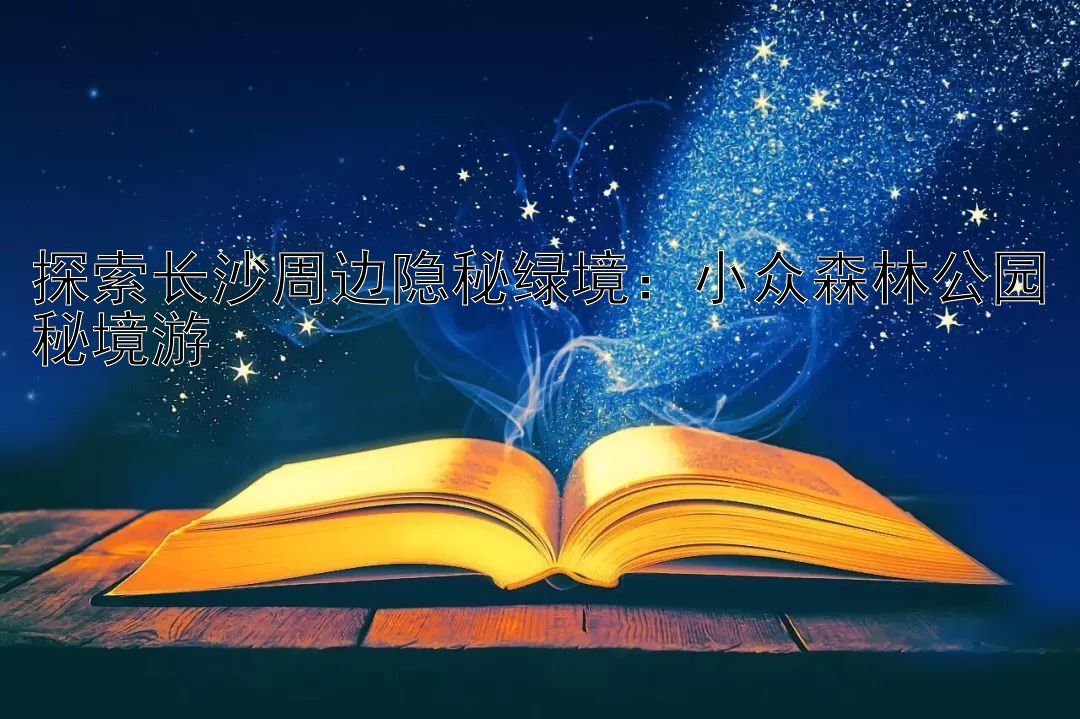 探索长沙周边隐秘绿境：小众森林公园秘境游