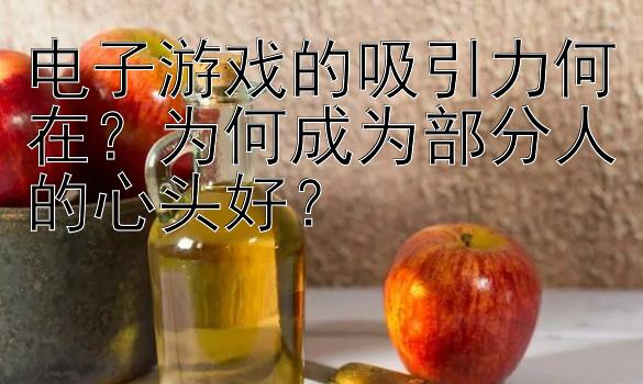 电子游戏的吸引力何在？为何成为部分人的心头好？