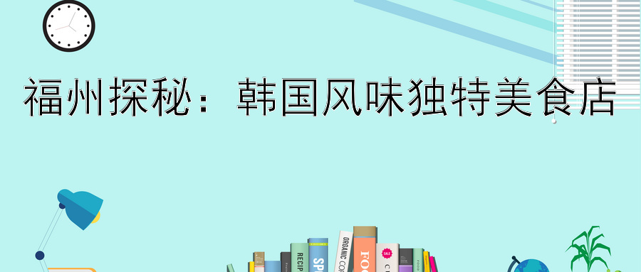 福州探秘：韩国风味独特美食店