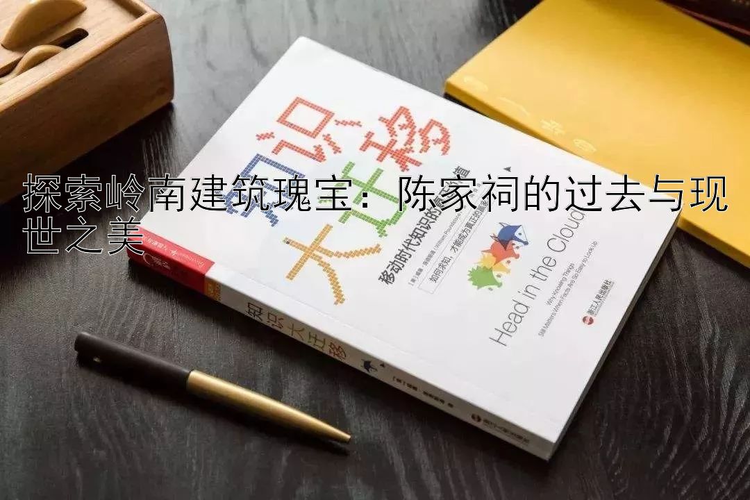 探索岭南建筑瑰宝：陈家祠的过去与现世之美