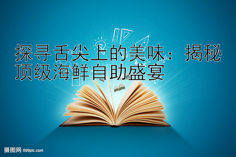 探寻舌尖上的美味：揭秘顶级海鲜自助盛宴