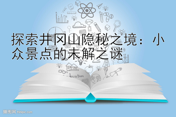 探索井冈山隐秘之境：小众景点的未解之谜