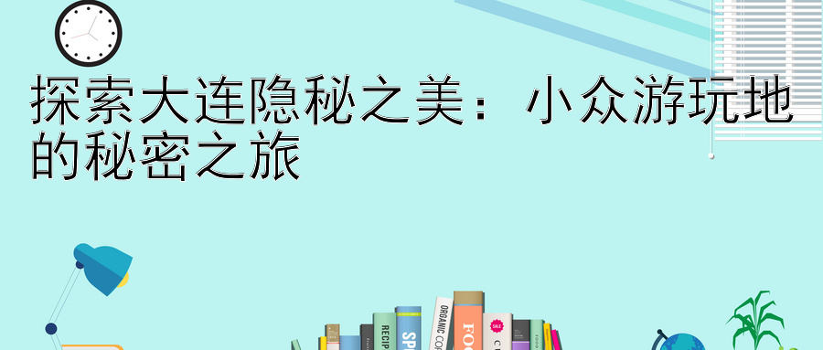 探索大连隐秘之美：小众游玩地的秘密之旅