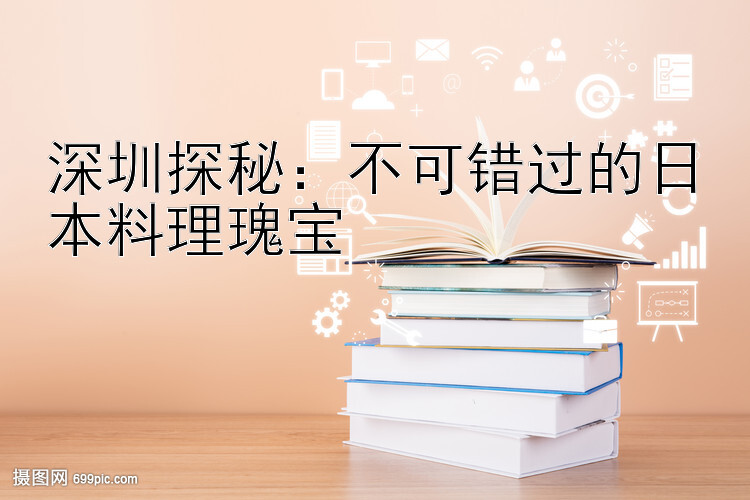 深圳探秘：不可错过的日本料理瑰宝