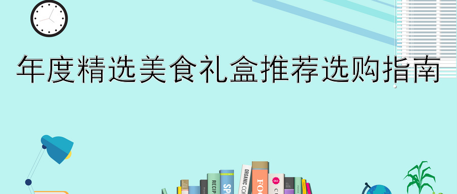 年度精选美食礼盒推荐选购指南