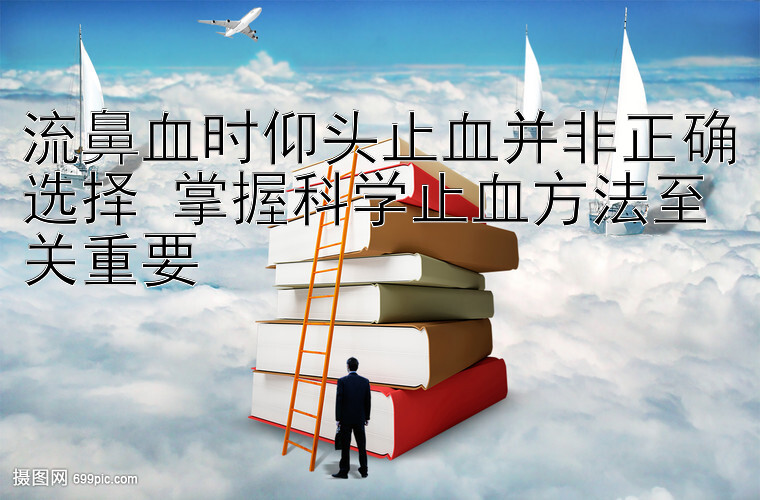 流鼻血时仰头止血并非正确选择 掌握科学止血方法至关重要