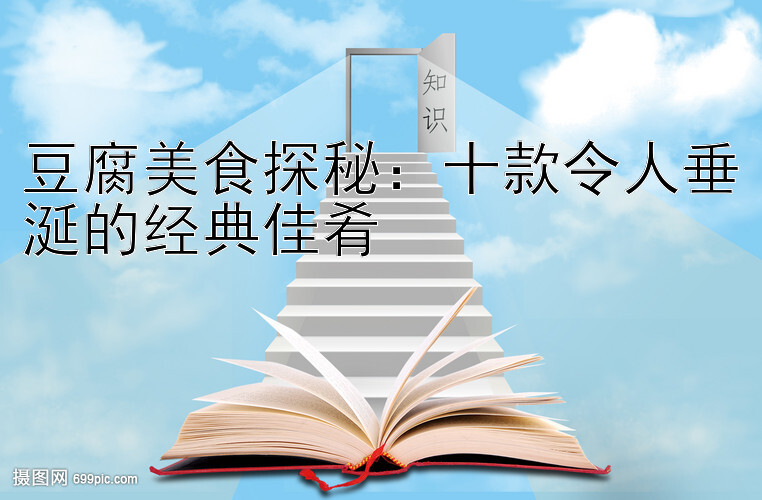 豆腐美食探秘：十款令人垂涎的经典佳肴