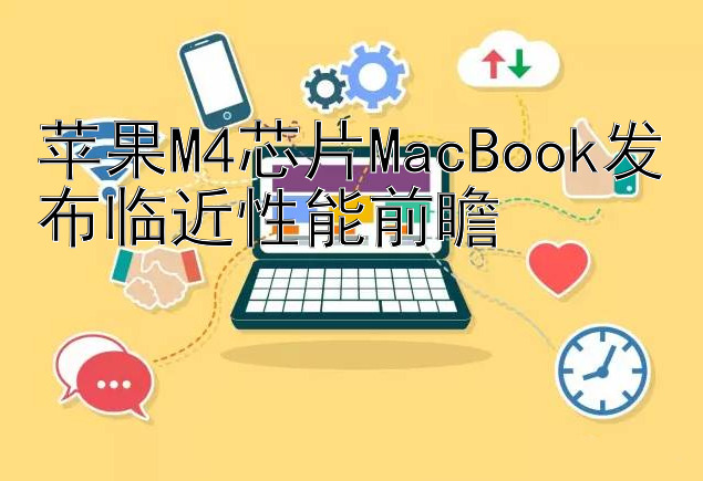 苹果M4芯片MacBook发布临近性能前瞻