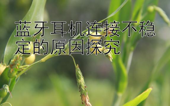 蓝牙耳机连接不稳定的原因探究