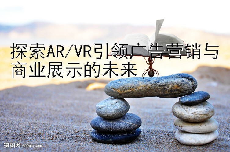 探索AR/VR引领广告营销与商业展示的未来