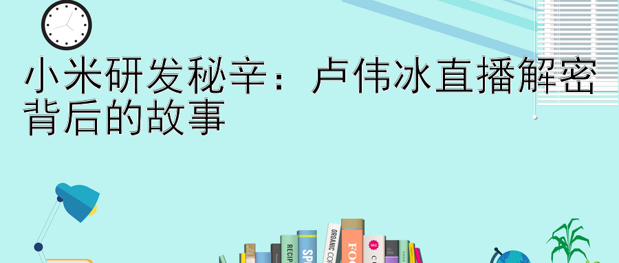 小米研发秘辛：卢伟冰直播解密背后的故事