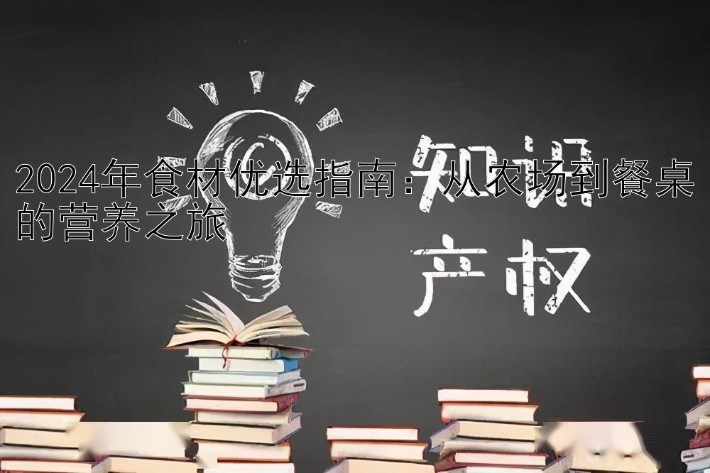 2024年食材优选指南：从农场到餐桌的营养之旅