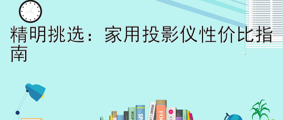 精明挑选：家用投影仪性价比指南