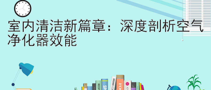 室内清洁新篇章：深度剖析空气净化器效能