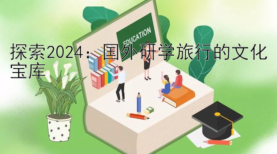 探索2024：国外研学旅行的文化宝库