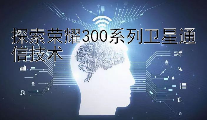 探索荣耀300系列卫星通信技术