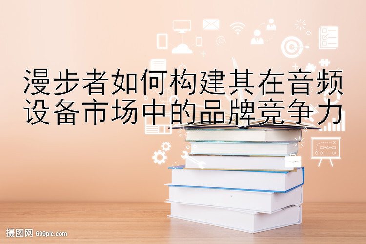 漫步者如何构建其在音频设备市场中的品牌竞争力