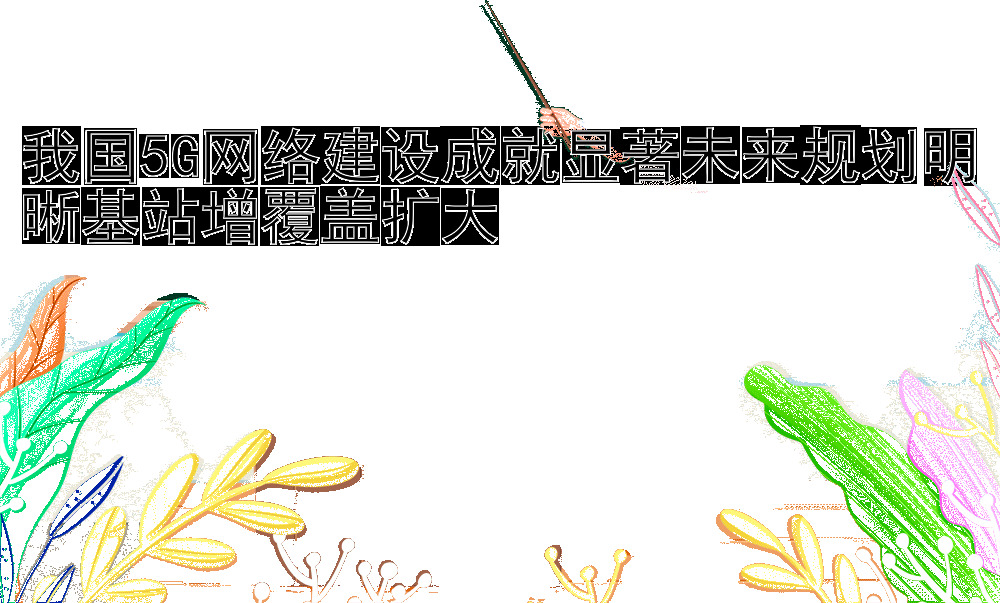 我国5G网络建设成就显著未来规划明晰基站增覆盖扩大