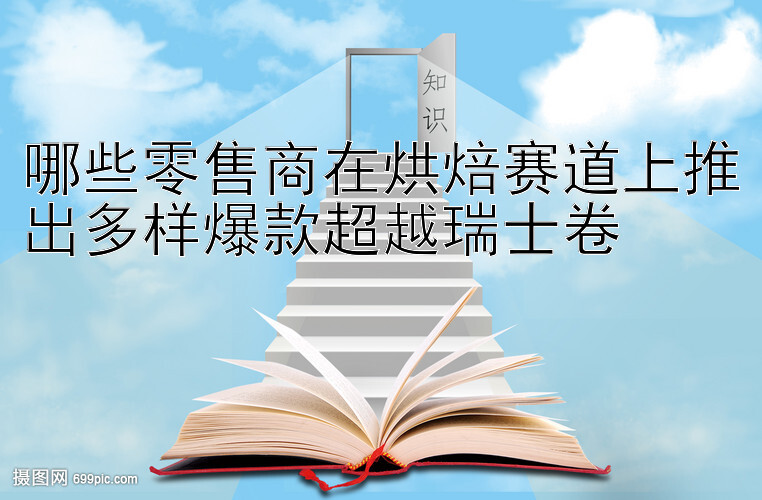 哪些零售商在烘焙赛道上推出多样爆款超越瑞士卷