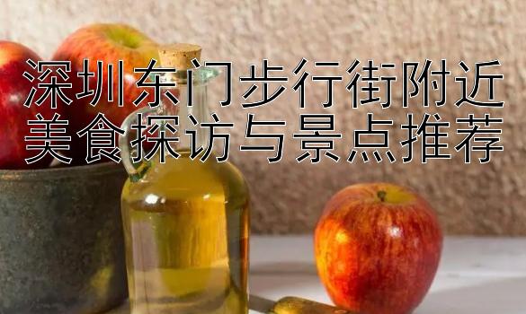 深圳东门步行街附近美食探访与景点推荐