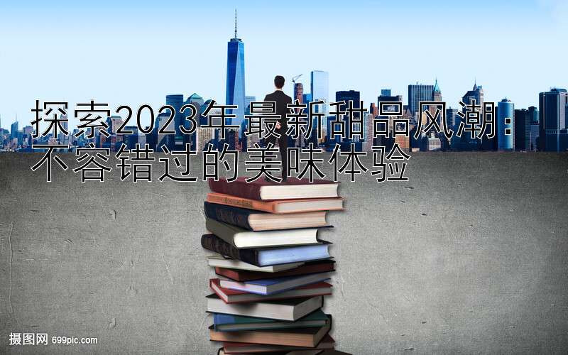 探索2023年最新甜品风潮：不容错过的美味体验