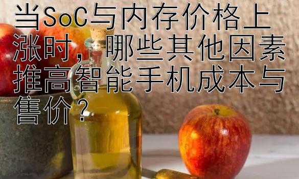 当SoC与内存价格上涨时，哪些其他因素推高智能手机成本与售价？