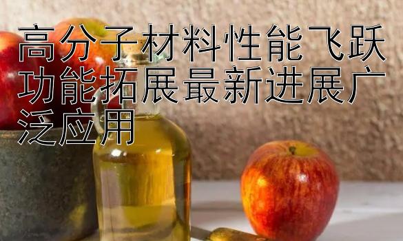 高分子材料性能飞跃功能拓展最新进展广泛应用