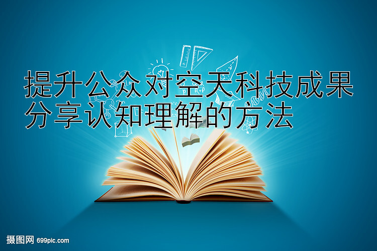 提升公众对空天科技成果分享认知理解的方法