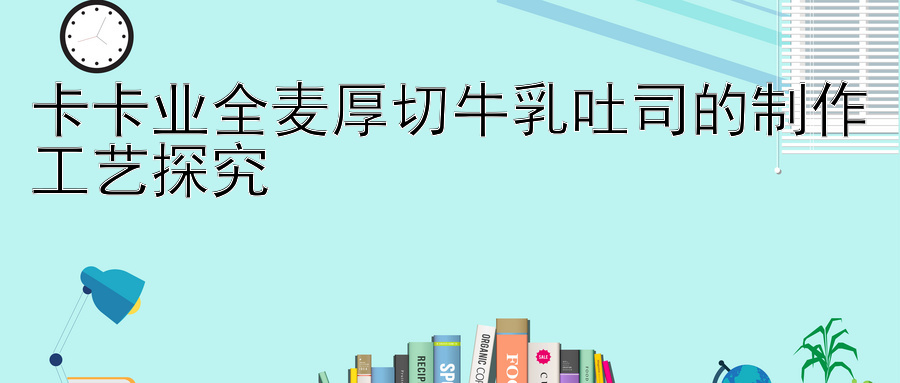 卡卡业全麦厚切牛乳吐司的制作工艺探究