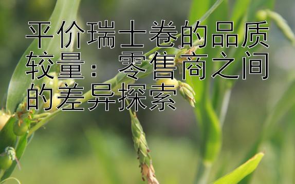 平价瑞士卷的品质较量：零售商之间的差异探索