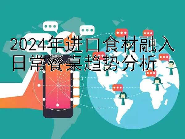 2024年进口食材融入日常餐桌趋势分析