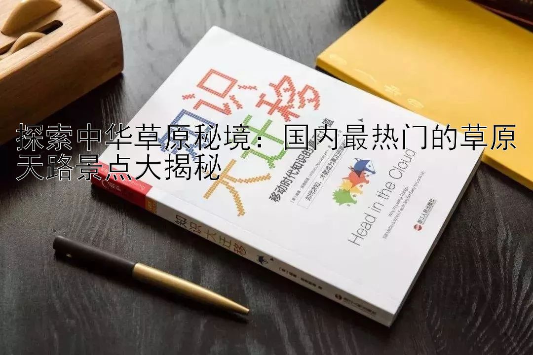 探索中华草原秘境：国内最热门的草原天路景点大揭秘