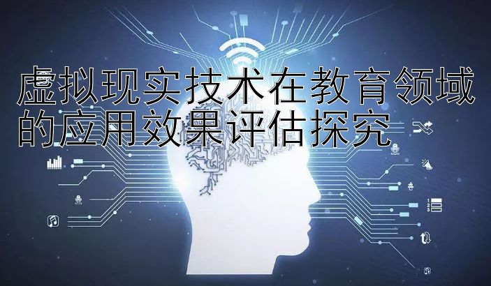 虚拟现实技术在教育领域的应用效果评估探究