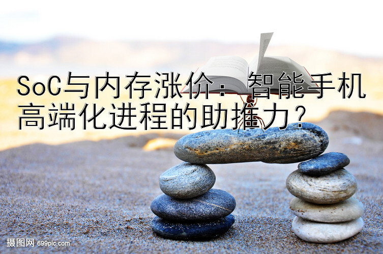 SoC与内存涨价：智能手机高端化进程的助推力？