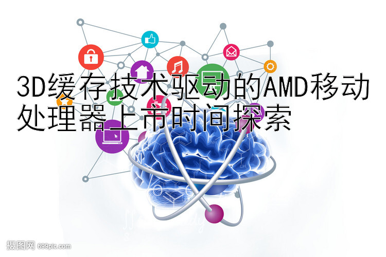 3D缓存技术驱动的AMD移动处理器上市时间探索