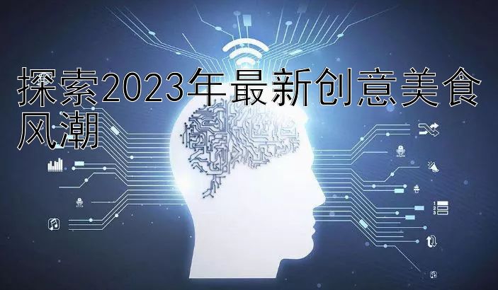 探索2023年最新创意美食风潮