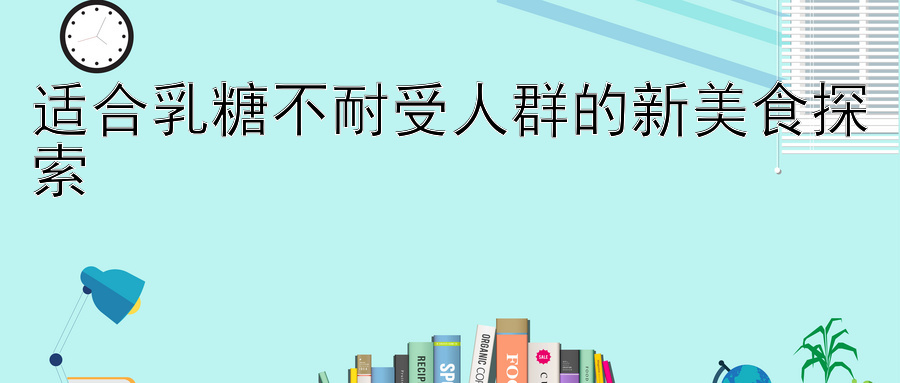 适合乳糖不耐受人群的新美食探索