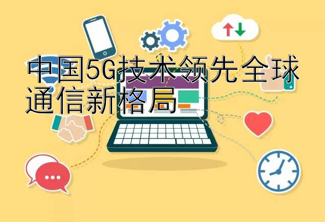 中国5G技术领先全球通信新格局