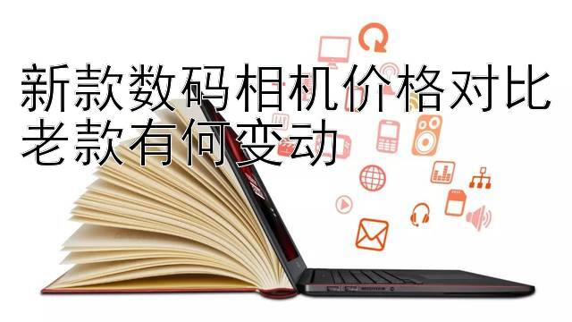 新款数码相机价格对比老款有何变动