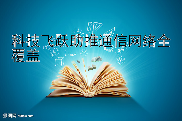 科技飞跃助推通信网络全覆盖