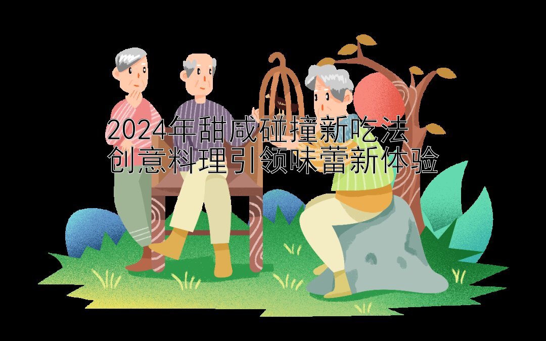 2024年甜咸碰撞新吃法  
创意料理引领味蕾新体验