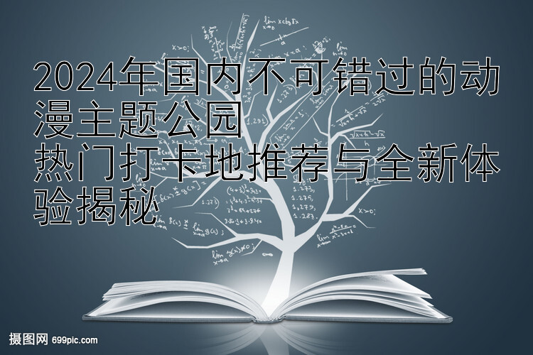 2024年国内不可错过的动漫主题公园  
热门打卡地推荐与全新体验揭秘