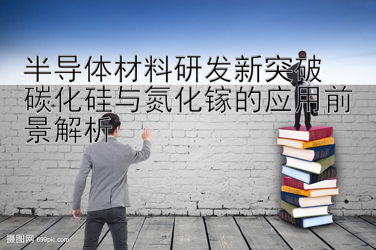 半导体材料研发新突破  
碳化硅与氮化镓的应用前景解析