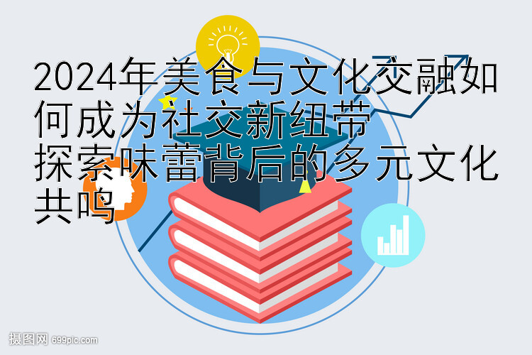 2024年美食与文化交融如何成为社交新纽带  
探索味蕾背后的多元文化共鸣