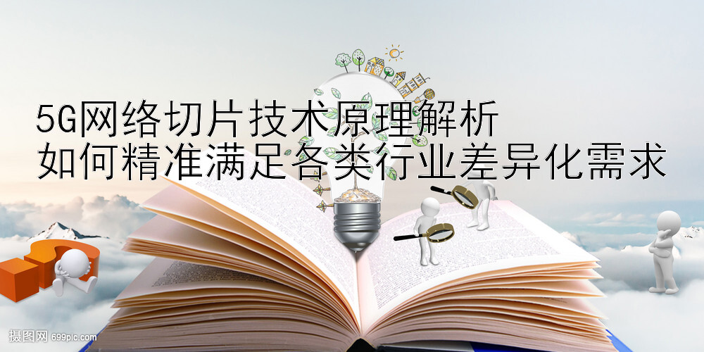 5G网络切片技术原理解析  
如何精准满足各类行业差异化需求